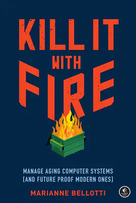 Cover of the book Kill It with Fire: Manage Aging Computer Systems (and Future Proof Modern Ones) by Marianne Bellotti